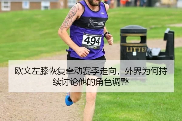 欧文左膝恢复牵动赛季走向，外界为何持续讨论他的角色调整