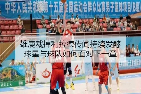 雄鹿裁掉利拉德传闻持续发酵 球星与球队如何面对下一章